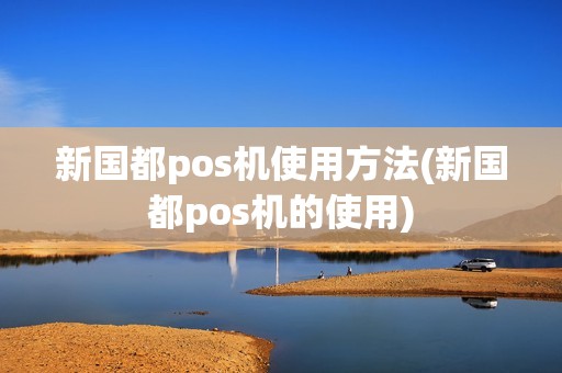 新国都pos机使用方法(新国都pos机的使用) 新国都pos机使用方法(新国都pos机的使用)