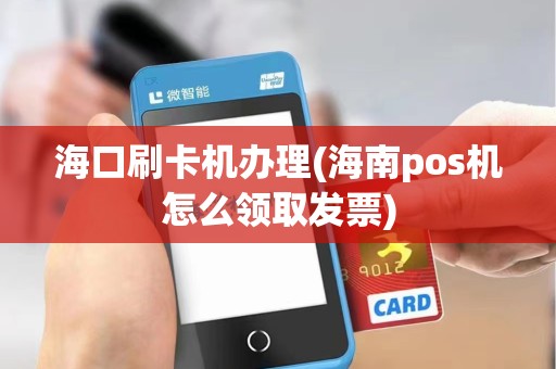 海口刷卡机办理(海南pos机怎么领取发票)