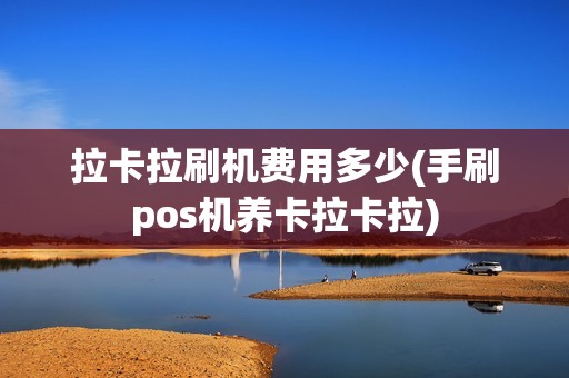 拉卡拉刷机费用多少(手刷pos机养卡拉卡拉) 拉卡拉刷机费用多少(手刷pos机养卡拉卡拉)
