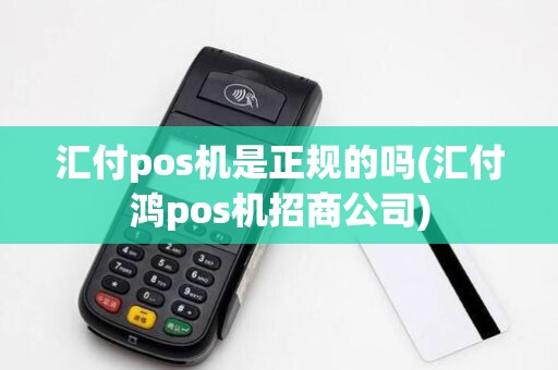 汇付pos机是正规的吗(汇付鸿pos机招商公司) 汇付pos机是正规的吗(汇付鸿pos机招商公司)