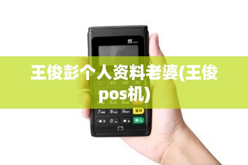 王俊彭个人资料老婆(王俊pos机) 王俊彭个人资料老婆(王俊pos机)