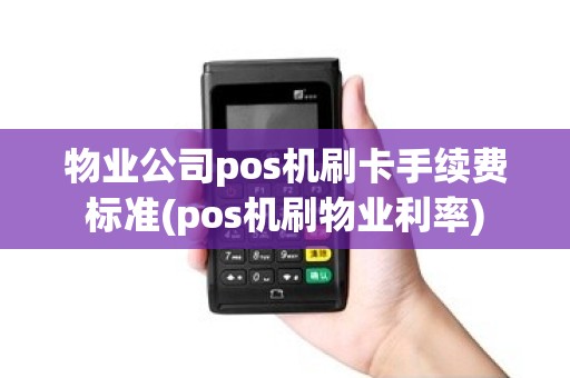 物业公司pos机刷卡手续费标准(pos机刷物业利率) 物业公司pos机刷卡手续费标准(pos机刷物业利率)