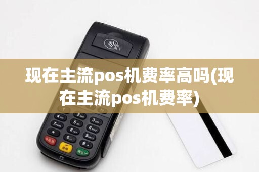 现在主流pos机费率高吗(现在主流pos机费率) 现在主流pos机费率高吗(现在主流pos机费率)