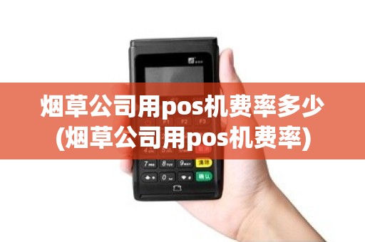 烟草公司用pos机费率多少(烟草公司用pos机费率) 烟草公司用pos机费率多少(烟草公司用pos机费率)