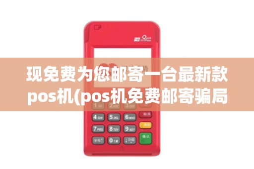 现免费为您邮寄一台最新款pos机(pos机免费邮寄骗局揭秘) 现免费为您邮寄一台最新款pos机(pos机免费邮寄骗局揭秘)