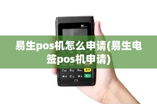 易生pos机怎么申请(易生电签pos机申请) 易生pos机怎么申请(易生电签pos机申请)
