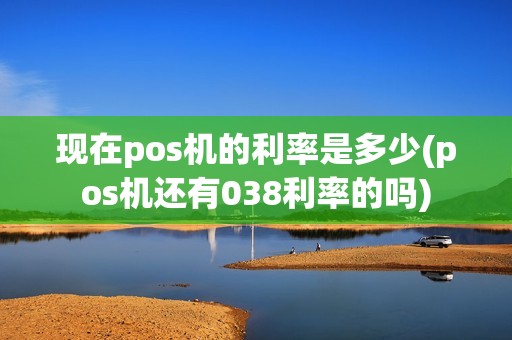 现在pos机的利率是多少(pos机还有038利率的吗) 现在pos机的利率是多少(pos机还有038利率的吗)