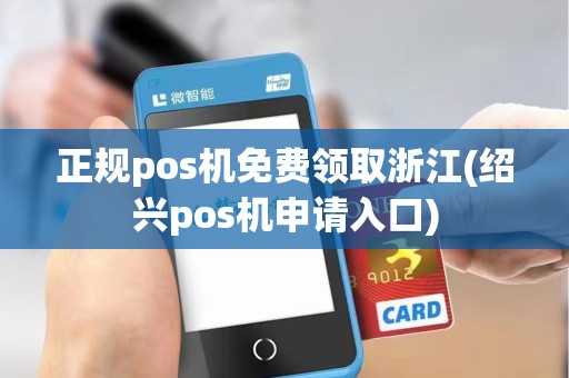 正规pos机免费领取浙江(绍兴pos机申请入口) 正规pos机免费领取浙江(绍兴pos机申请入口)
