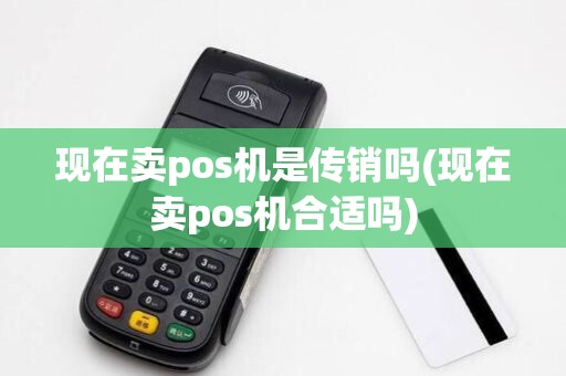 现在卖pos机是传销吗(现在卖pos机合适吗)