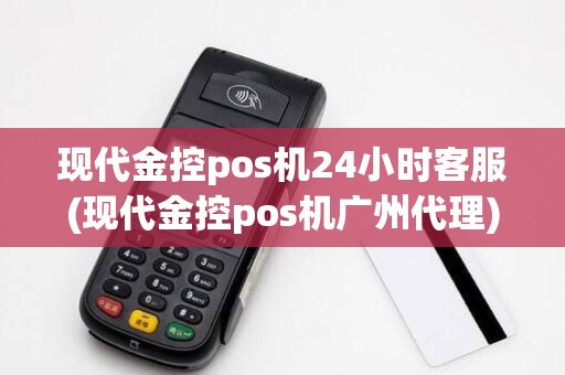 现代金控pos机24小时客服(现代金控pos机广州代理) 现代金控pos机24小时客服(现代金控pos机广州代理)