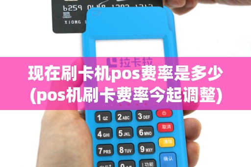 现在刷卡机pos费率是多少(pos机刷卡费率今起调整) 现在刷卡机pos费率是多少(pos机刷卡费率今起调整)