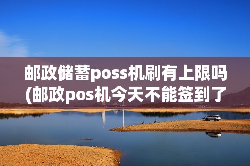 邮政储蓄poss机刷有上限吗(邮政pos机今天不能签到了) 邮政储蓄poss机刷有上限吗(邮政pos机今天不能签到了)