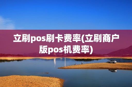 立刷pos刷卡费率(立刷商户版pos机费率) 立刷pos刷卡费率(立刷商户版pos机费率)