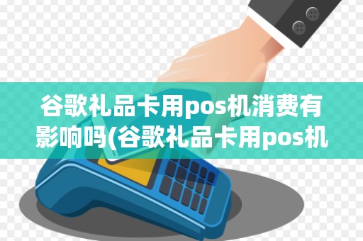谷歌礼品卡用pos机消费有影响吗(谷歌礼品卡用pos机消费) 谷歌礼品卡用pos机消费有影响吗(谷歌礼品卡用pos机消费)