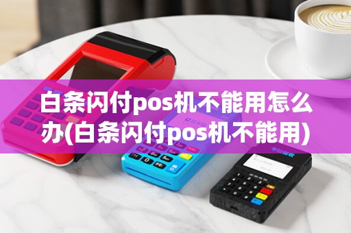 白条闪付pos机不能用怎么办(白条闪付pos机不能用)