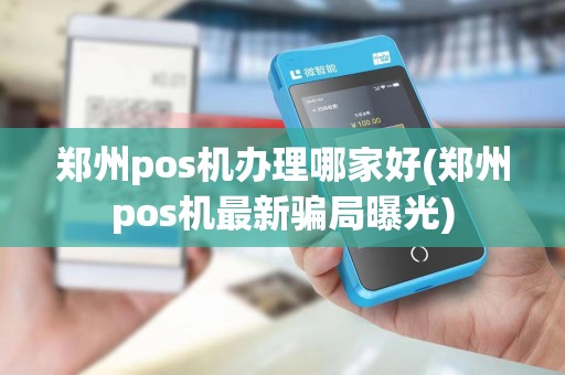 郑州pos机办理哪家好(郑州pos机最新骗局曝光) 郑州pos机办理哪家好(郑州pos机最新骗局曝光)