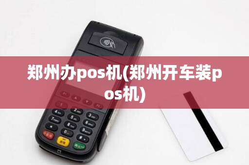 郑州办pos机(郑州开车装pos机)