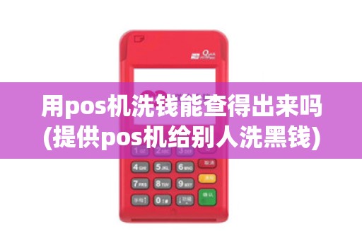 用pos机洗钱能查得出来吗(提供pos机给别人洗黑钱) 用pos机洗钱能查得出来吗(提供pos机给别人洗黑钱)