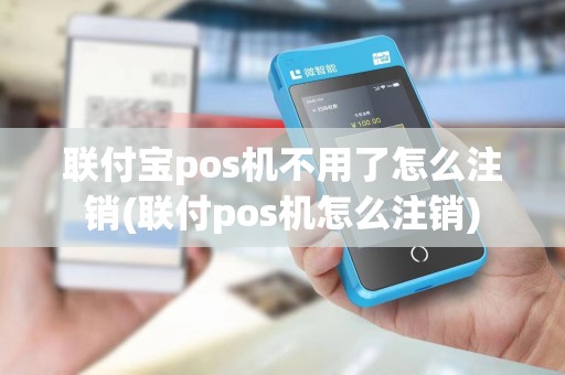 联付宝pos机不用了怎么注销(联付pos机怎么注销) 联付宝pos机不用了怎么注销(联付pos机怎么注销)