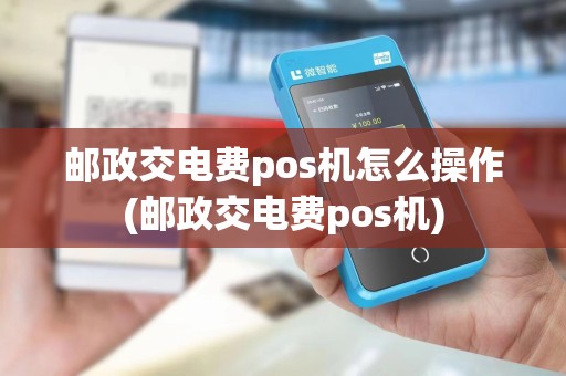 邮政交电费pos机怎么操作(邮政交电费pos机) 邮政交电费pos机怎么操作(邮政交电费pos机)