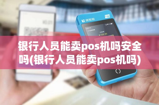 银行人员能卖pos机吗安全吗(银行人员能卖pos机吗) 银行人员能卖pos机吗安全吗(银行人员能卖pos机吗)