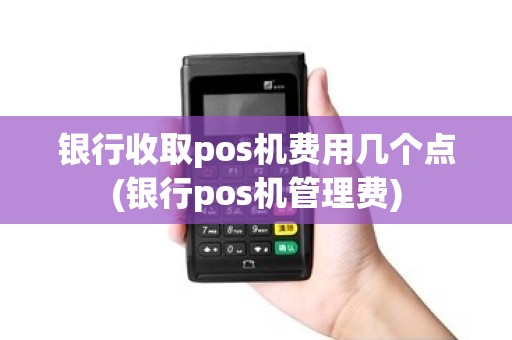 银行收取pos机费用几个点(银行pos机管理费) 银行收取pos机费用几个点(银行pos机管理费)