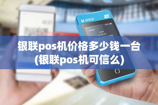 银联pos机价格多少钱一台(银联pos机可信么) 银联pos机价格多少钱一台(银联pos机可信么)