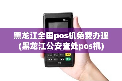 黑龙江全国pos机免费办理(黑龙江公安查处pos机) 黑龙江全国pos机免费办理(黑龙江公安查处pos机)