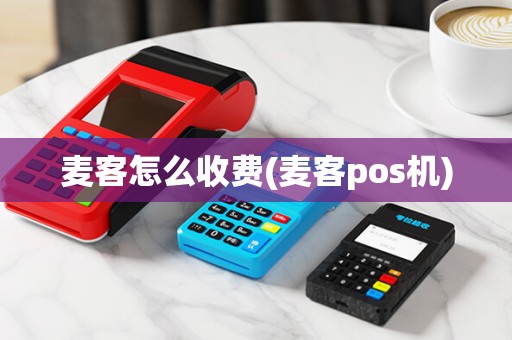 麦客怎么收费(麦客pos机)