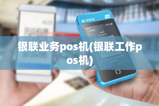 银联业务pos机(银联工作pos机) 银联业务pos机(银联工作pos机)