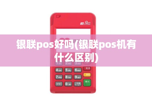 银联pos好吗(银联pos机有什么区别)