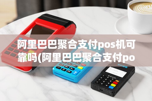 阿里巴巴聚合支付pos机可靠吗(阿里巴巴聚合支付pos机)