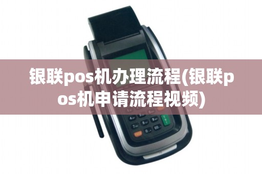 银联pos机办理流程(银联pos机申请流程视频) 银联pos机办理流程(银联pos机申请流程视频)