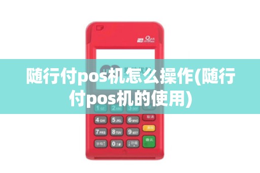 随行付pos机怎么操作(随行付pos机的使用) 随行付pos机怎么操作(随行付pos机的使用)