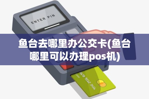 鱼台去哪里办公交卡(鱼台哪里可以办理pos机)