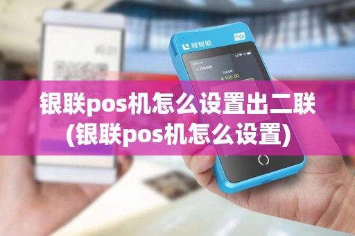 银联pos机怎么设置出二联(银联pos机怎么设置)