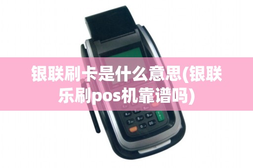 银联刷卡是什么意思(银联乐刷pos机靠谱吗) 银联刷卡是什么意思(银联乐刷pos机靠谱吗)