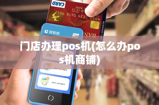 门店办理pos机(怎么办pos机商铺) 门店办理pos机(怎么办pos机商铺)