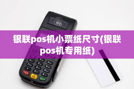 银联pos机小票纸尺寸(银联pos机专用纸)