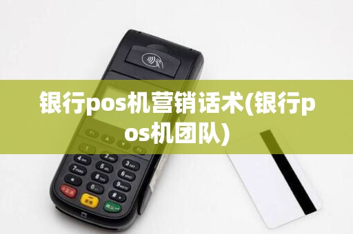 银行pos机营销话术(银行pos机团队)