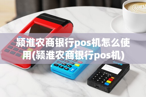 颍淮农商银行pos机怎么使用(颍淮农商银行pos机)