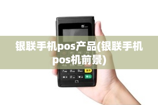银联手机pos产品(银联手机pos机前景)