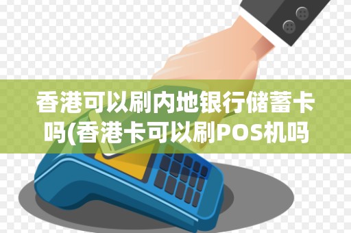 香港可以刷内地银行储蓄卡吗(香港卡可以刷POS机吗)