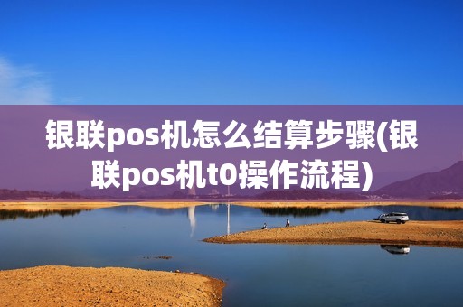 银联pos机怎么结算步骤(银联pos机t0操作流程) 银联pos机怎么结算步骤(银联pos机t0操作流程)