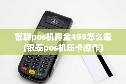 银联pos机押金499怎么退(银泰pos机压卡操作)