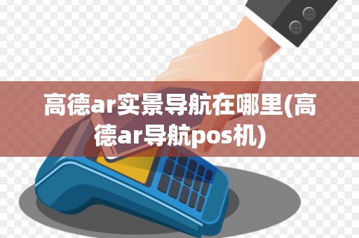 高德ar实景导航在哪里(高德ar导航pos机) 高德ar实景导航在哪里(高德ar导航pos机)