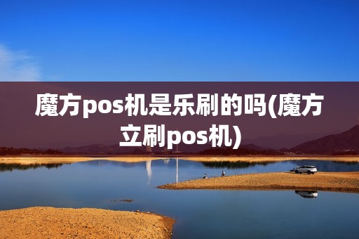 魔方pos机是乐刷的吗(魔方立刷pos机) 魔方pos机是乐刷的吗(魔方立刷pos机)