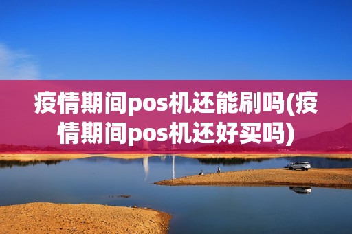 疫情期间pos机还能刷吗(疫情期间pos机还好买吗)