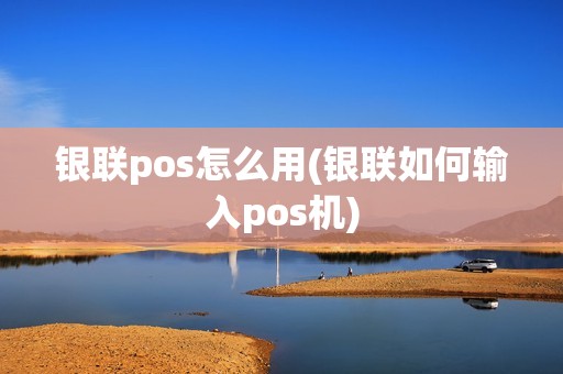 银联pos怎么用(银联如何输入pos机) 银联pos怎么用(银联如何输入pos机)