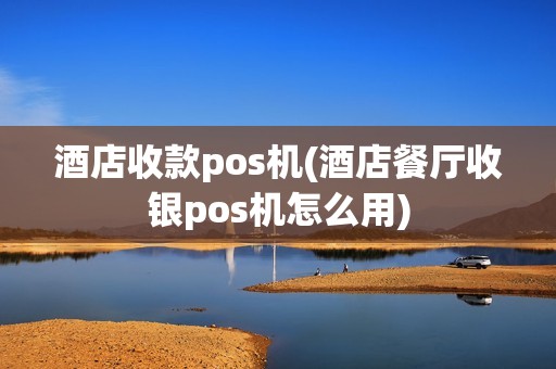酒店收款pos机(酒店餐厅收银pos机怎么用) 酒店收款pos机(酒店餐厅收银pos机怎么用)